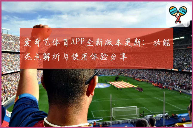 爱奇艺体育APP全新版本更新:功能亮点解析与使用体验分享