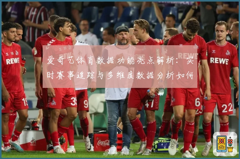 爱奇艺体育数据功能亮点解析：实时赛事追踪与多维度数据分析如何提升用户体验