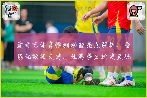 爱奇艺体育预测功能亮点解析：智能化数据支持，让赛事分析更直观