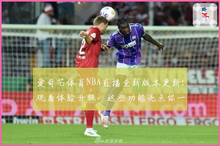 爱奇艺体育NBA直播全新版本更新：观看体验升级，这些功能亮点你一定要试