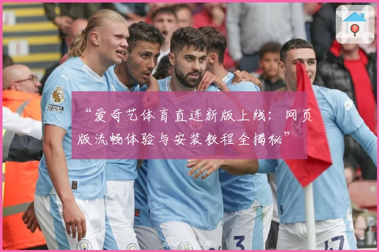 “爱奇艺体育直连新版上线：网页版流畅体验与安装教程全揭秘”
