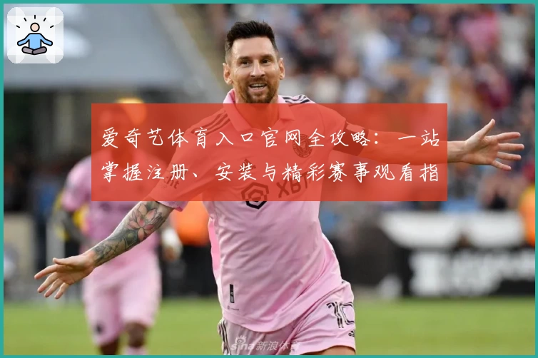 爱奇艺体育入口官网全攻略：一站掌握注册、安装与精彩赛事观看指南