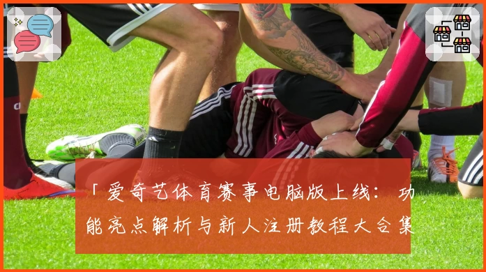 「爱奇艺体育赛事电脑版上线：功能亮点解析与新人注册教程大合集」