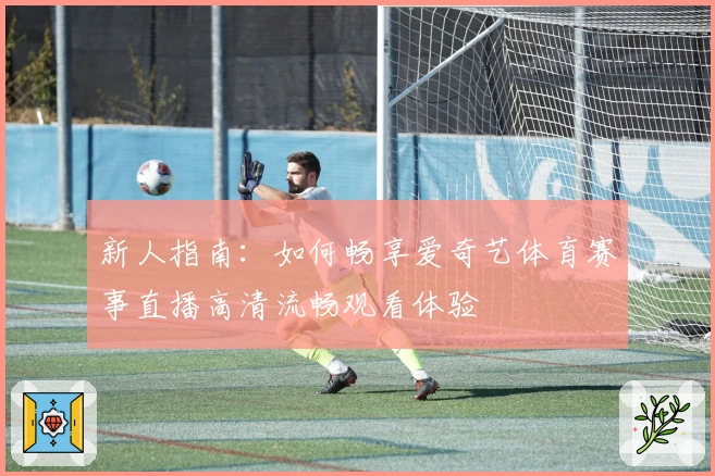 新人指南:如何畅享爱奇艺体育赛事直播高清流畅观看体验