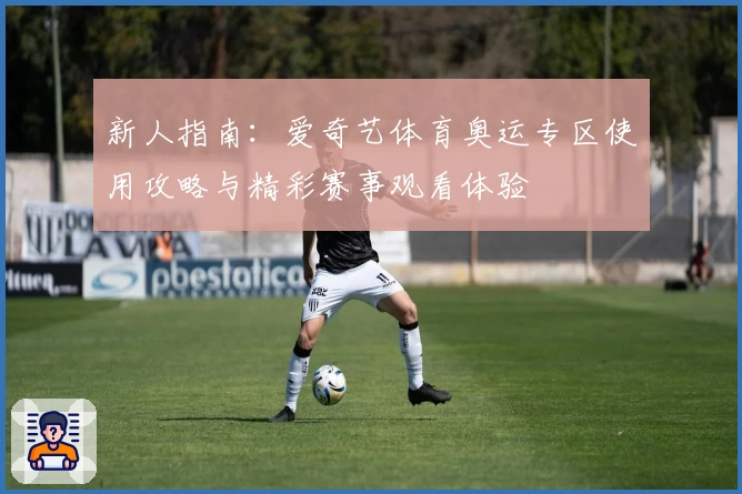 新人指南：爱奇艺体育奥运专区使用攻略与精彩赛事观看体验