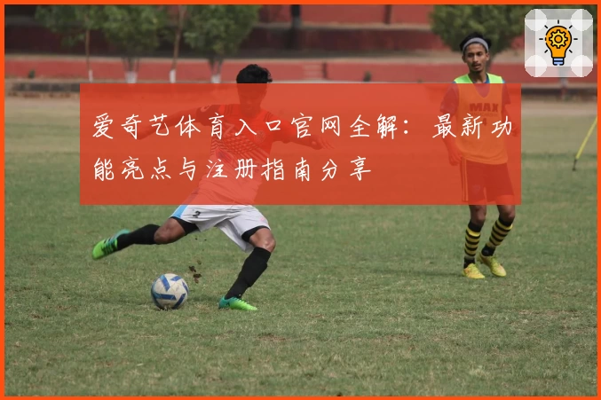 爱奇艺体育入口官网全解：最新功能亮点与注册指南分享