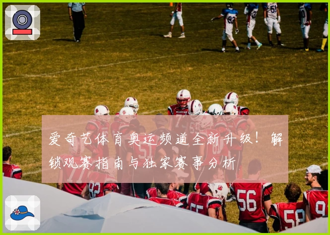 爱奇艺体育奥运频道全新升级！解锁观赛指南与独家赛事分析