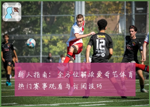 新人指南：全方位解读爱奇艺体育热门赛事观看与订阅技巧