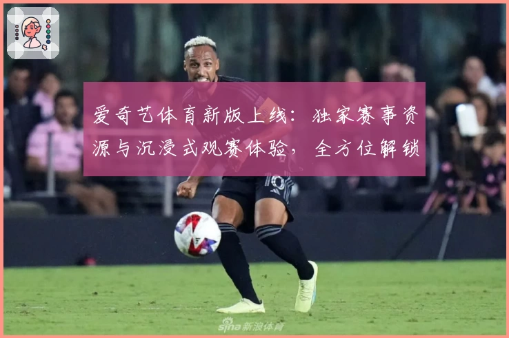 爱奇艺体育新版上线：独家赛事资源与沉浸式观赛体验，全方位解锁精彩体育世界