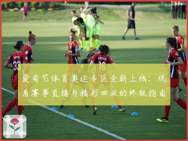 爱奇艺体育奥运专区全新上线:观看赛事直播与精彩回放的终极指南