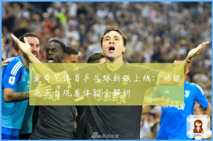 爱奇艺体育乒乓球新版上线:功能亮点与观看体验全解析