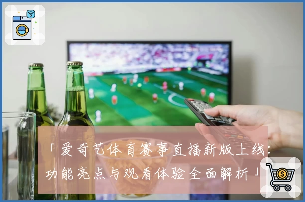 「爱奇艺体育赛事直播新版上线：功能亮点与观看体验全面解析」
