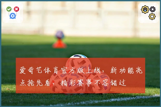 爱奇艺体育官方版上线，新功能亮点抢先看，精彩赛事不容错过