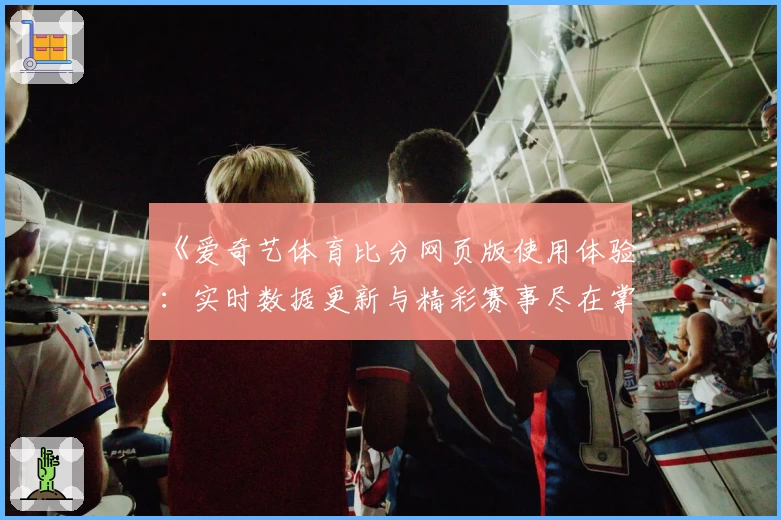 《爱奇艺体育比分网页版使用体验：实时数据更新与精彩赛事尽在掌握》