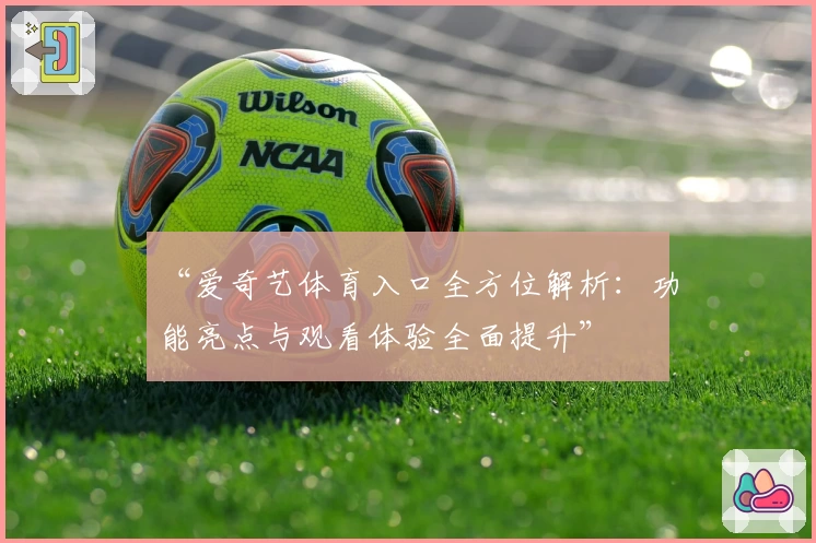 “爱奇艺体育入口全方位解析：功能亮点与观看体验全面提升”