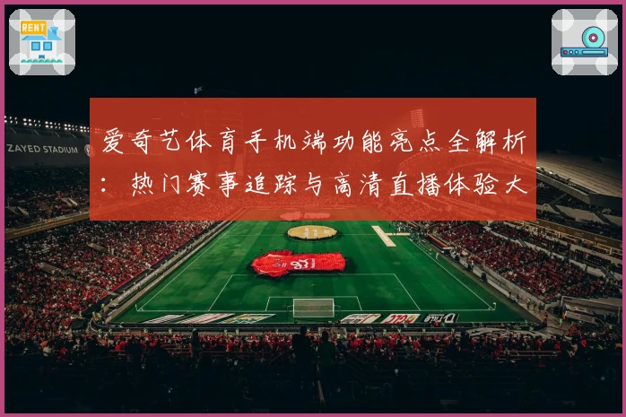 爱奇艺体育手机端功能亮点全解析：热门赛事追踪与高清直播体验大升级