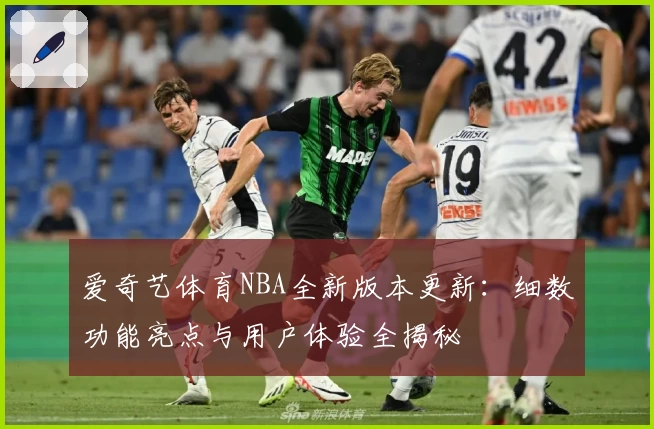 爱奇艺体育NBA全新版本更新：细数功能亮点与用户体验全揭秘