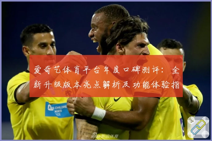 爱奇艺体育平台年度口碑测评:全新升级版本亮点解析及功能体验指南