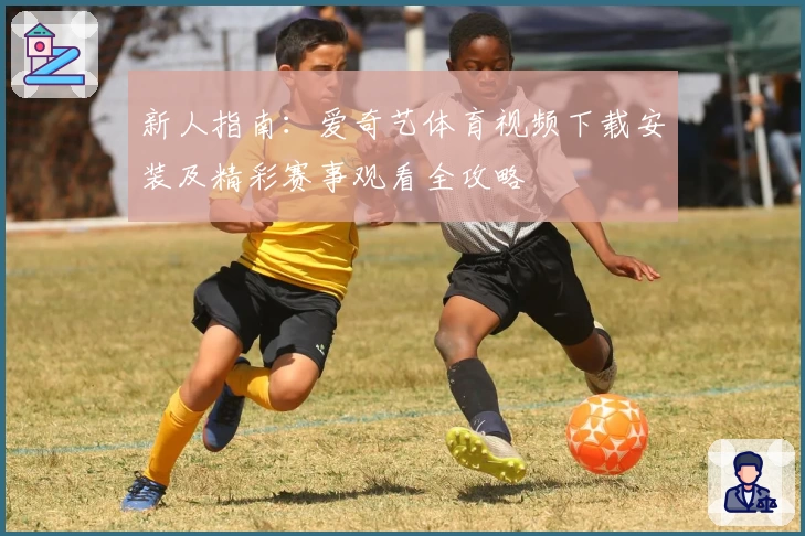 新人指南：爱奇艺体育视频下载安装及精彩赛事观看全攻略