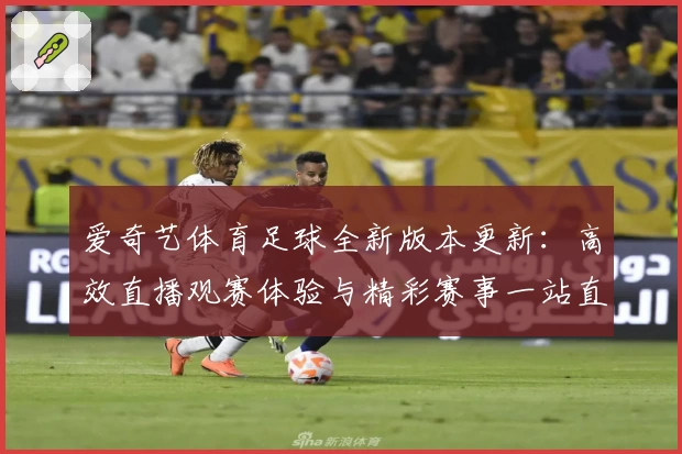 爱奇艺体育足球全新版本更新：高效直播观赛体验与精彩赛事一站直达