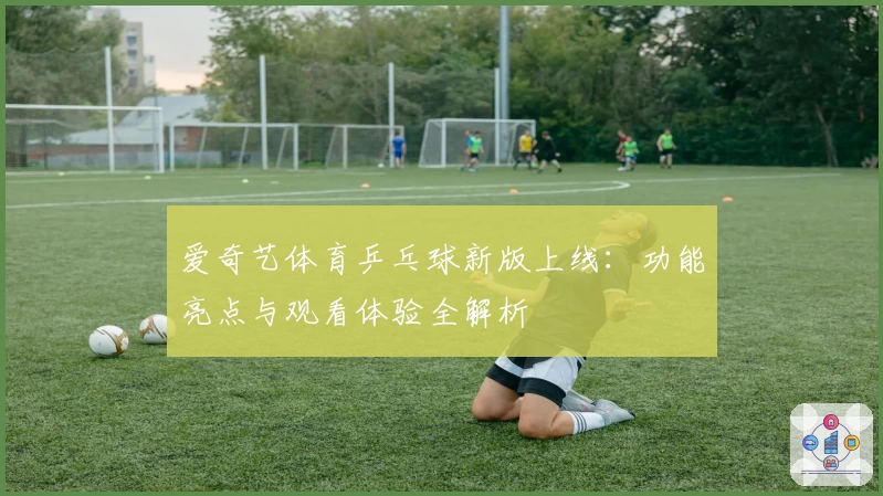 爱奇艺体育乒乓球新版上线:功能亮点与观看体验全解析
