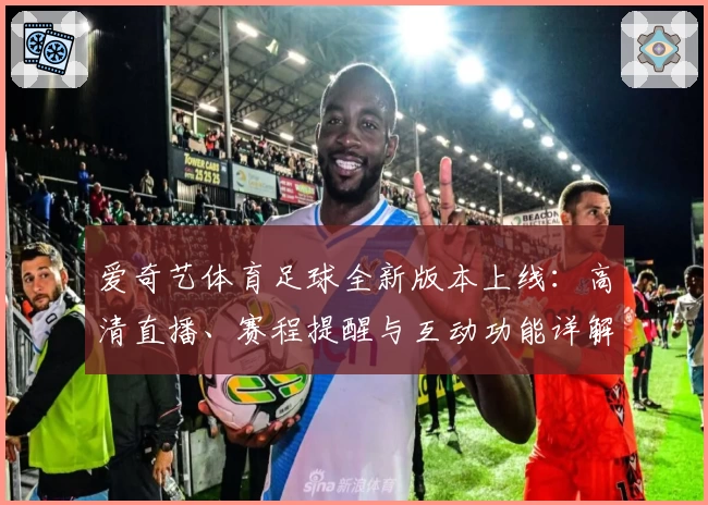爱奇艺体育足球全新版本上线：高清直播、赛程提醒与互动功能详解
