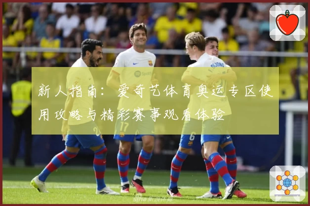 新人指南：爱奇艺体育奥运专区使用攻略与精彩赛事观看体验