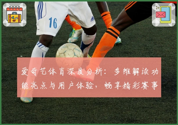 爱奇艺体育深度分析：多维解读功能亮点与用户体验，畅享精彩赛事不停歇