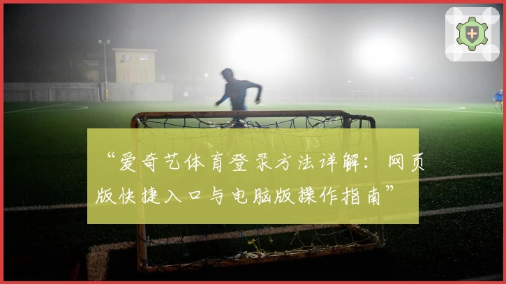 “爱奇艺体育登录方法详解：网页版快捷入口与电脑版操作指南”