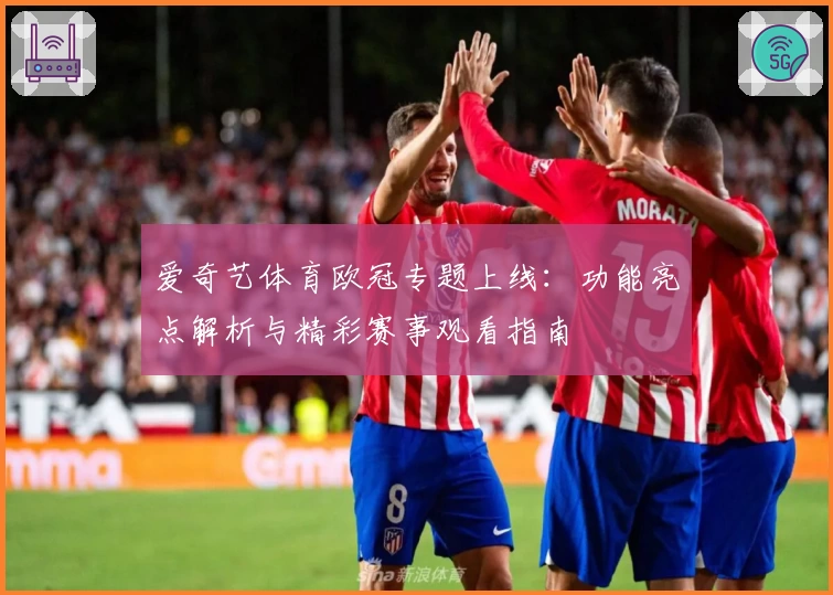 爱奇艺体育欧冠专题上线：功能亮点解析与精彩赛事观看指南