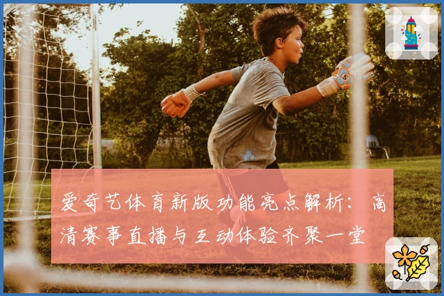 爱奇艺体育新版功能亮点解析：高清赛事直播与互动体验齐聚一堂