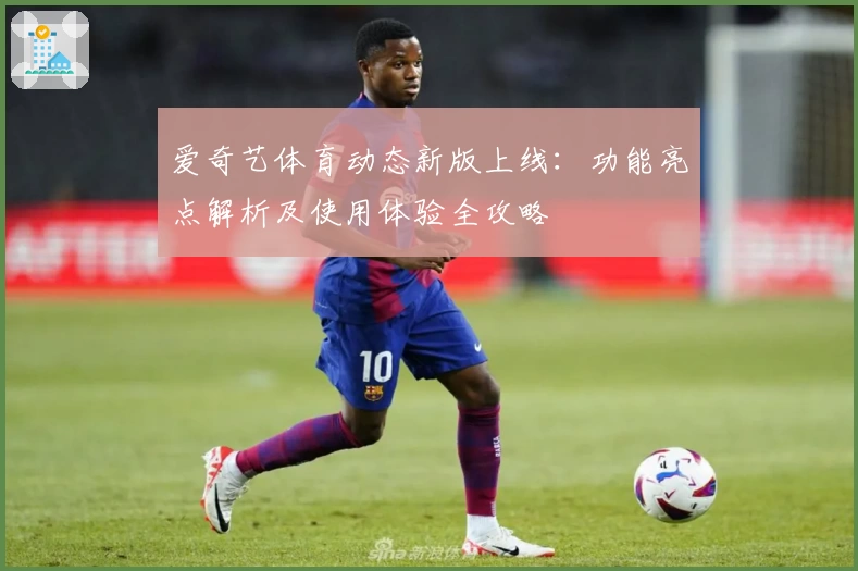 爱奇艺体育动态新版上线：功能亮点解析及使用体验全攻略