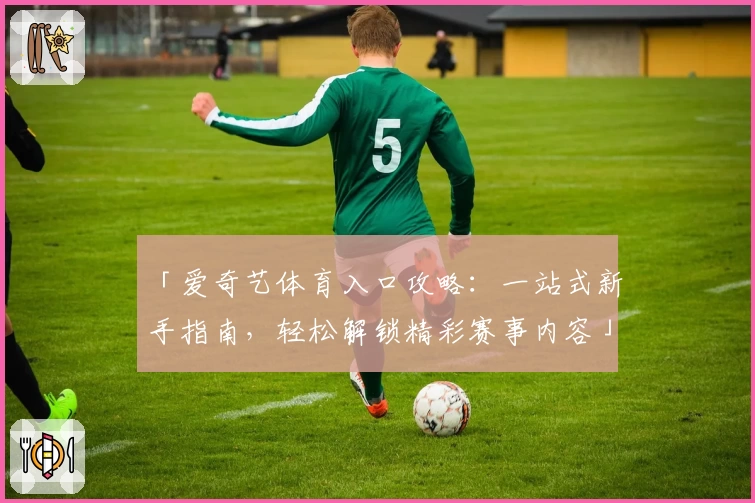 「爱奇艺体育入口攻略：一站式新手指南，轻松解锁精彩赛事内容」