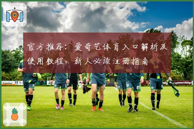官方推荐：爱奇艺体育入口解析及使用教程，新人必读注册指南