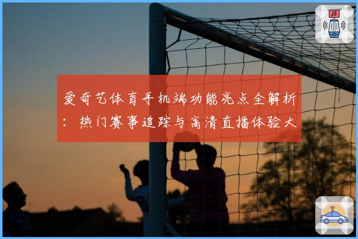 爱奇艺体育手机端功能亮点全解析：热门赛事追踪与高清直播体验大升级