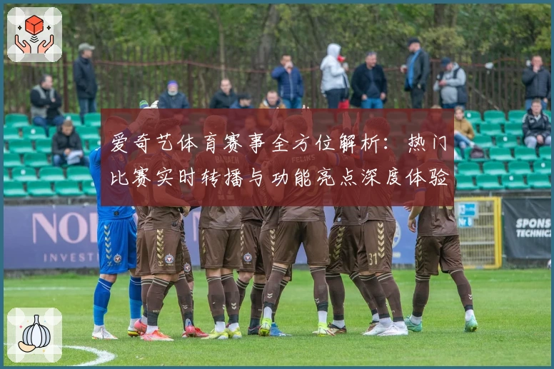 爱奇艺体育赛事全方位解析：热门比赛实时转播与功能亮点深度体验