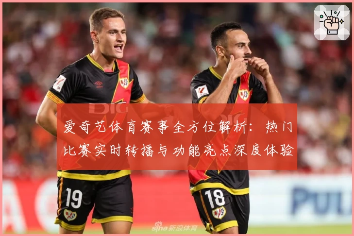 爱奇艺体育赛事全方位解析：热门比赛实时转播与功能亮点深度体验