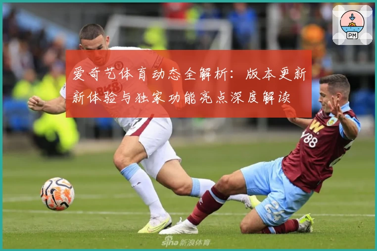 爱奇艺体育动态全解析：版本更新新体验与独家功能亮点深度解读