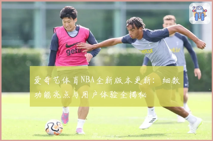 爱奇艺体育NBA全新版本更新:细数功能亮点与用户体验全揭秘