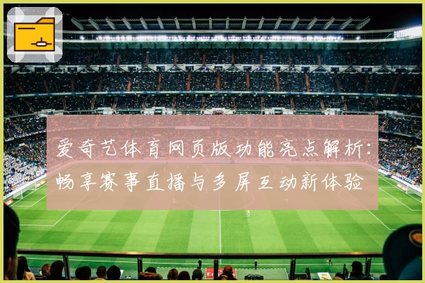 爱奇艺体育网页版功能亮点解析：畅享赛事直播与多屏互动新体验