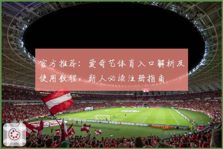 官方推荐：爱奇艺体育入口解析及使用教程，新人必读注册指南