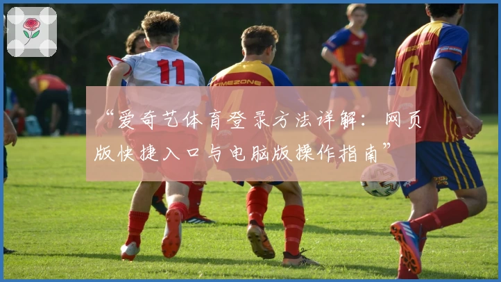 “爱奇艺体育登录方法详解：网页版快捷入口与电脑版操作指南”