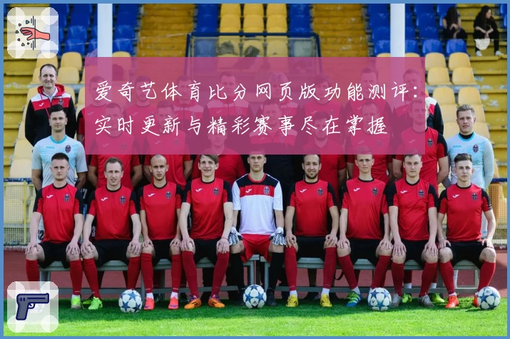 爱奇艺体育比分网页版功能测评：实时更新与精彩赛事尽在掌握