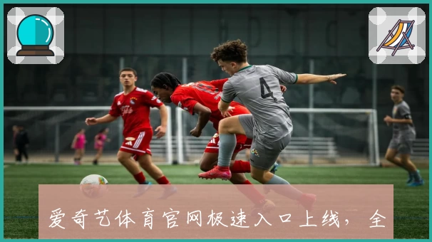 爱奇艺体育官网极速入口上线,全新功能亮点及注册教程详解!