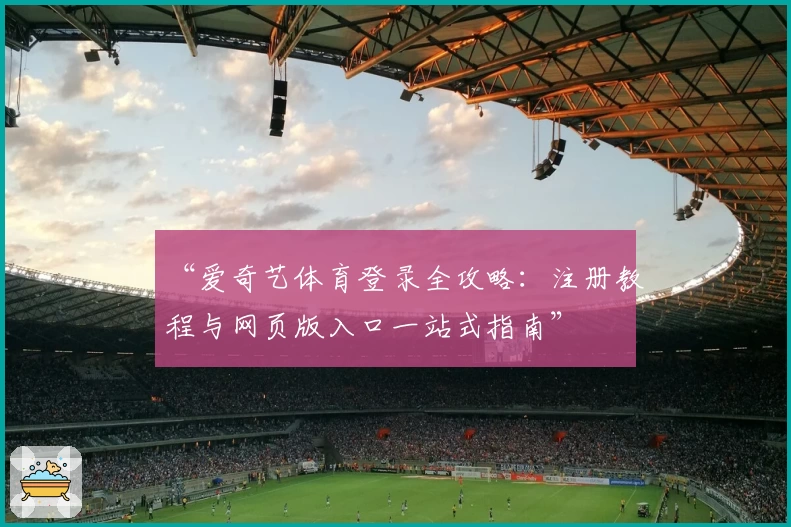“爱奇艺体育登录全攻略：注册教程与网页版入口一站式指南”