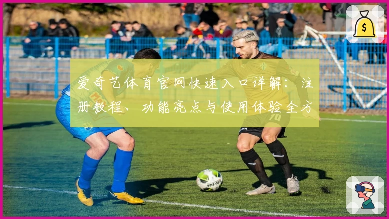 爱奇艺体育官网快速入口详解：注册教程、功能亮点与使用体验全方位解析