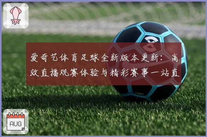 爱奇艺体育足球全新版本更新：高效直播观赛体验与精彩赛事一站直达