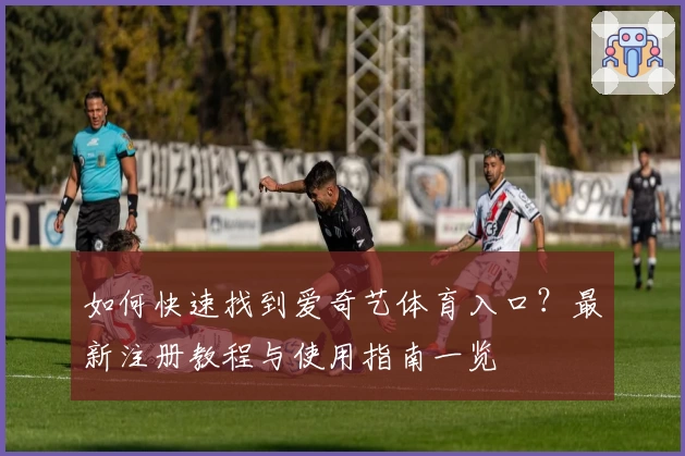 如何快速找到爱奇艺体育入口？最新注册教程与使用指南一览