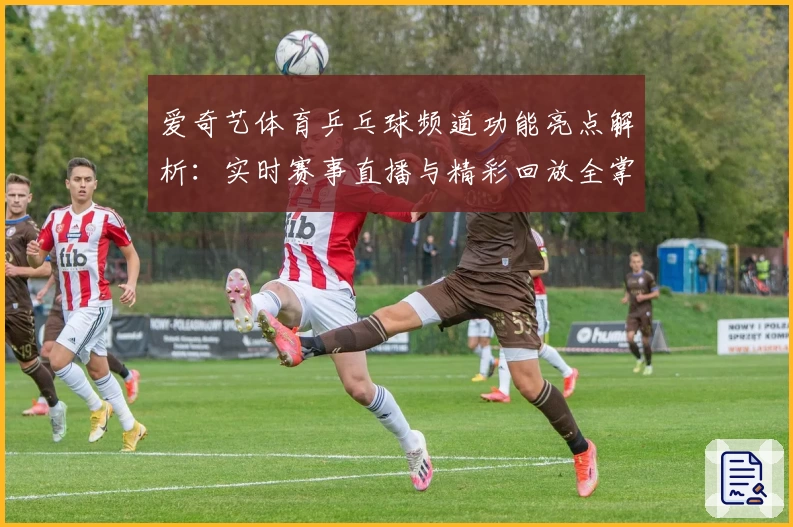 爱奇艺体育乒乓球频道功能亮点解析：实时赛事直播与精彩回放全掌握