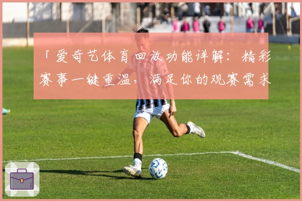 「爱奇艺体育回放功能详解:精彩赛事一键重温,满足你的观赛需求」